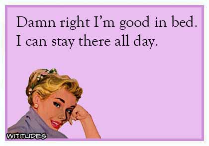 Damn right I'm good in bed. I can stay there all day ecard