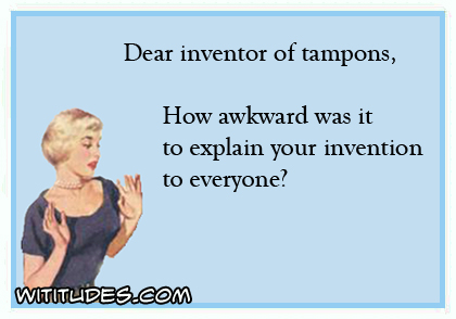 Dear inventor of tampons. How awkward was it to explain your invention to everyone?