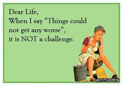 Dear Life, When I say 'Things could not get any worse', it is not a challenge ecard