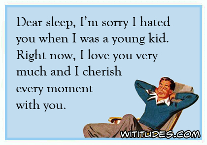 Dear sleep, I'm sorry I hated you when I was a young kid. Right now, I love you very much and cherish every moment with you ecard