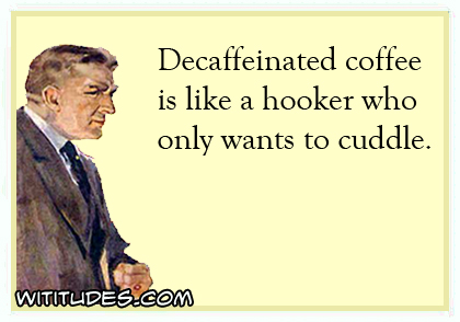Decaffeinated coffee is like a hooker who only wants to cuddle ecard