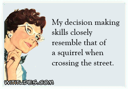 My decision making skills closely resemble that of a squirrel when crossing the street ecard