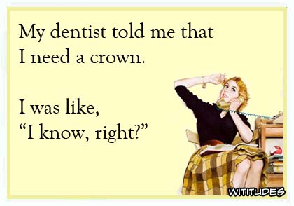 My dentist told me that I need a crown. I was like 'I know, right?' ecard