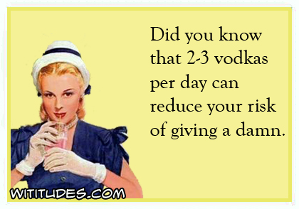 Did you know that 2-3 vodkas per day can reduce your risk of giving a damn ecard