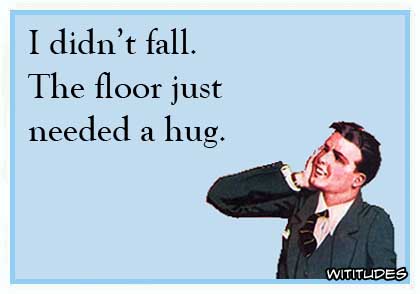 I didn't fall. The floor just needed a hug ecard