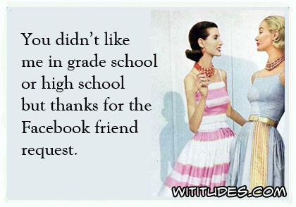 You didn't like me in grade school or high school but thanks for the Facebook friend request ecard