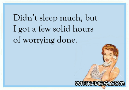Didn't sleep much, but I got a few solid hours of worrying done ecard