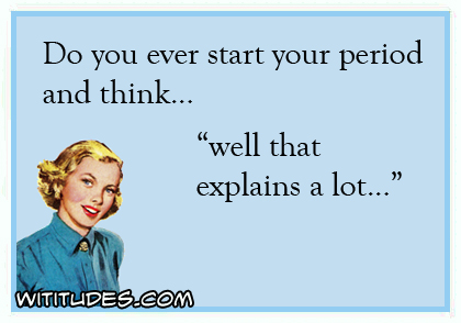 Do you ever start your period and think ... 'well that explains a lot ...' ecard