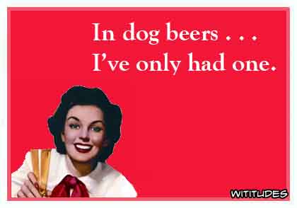 In dog beers ... I've only had one ecard