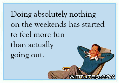 Doing absolutely nothing on the weekends has started to feel more fun than actually going out ecard