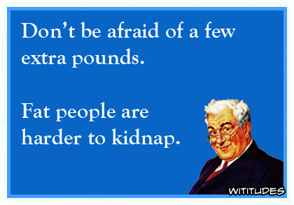 Don't be afraid of a few extra pounds. Fat people are harder to kidnap ecard