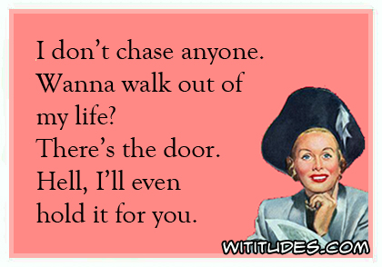 I don't chase anyone. Wanna walk out of my life? There's the door. Hell, I'll even hold it for you ecard