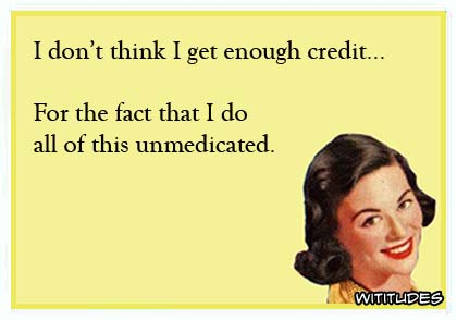 I don't think I get enough credit for the fact that I do all of this unmedicated ecard