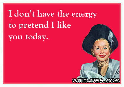 I don't have the energy to pretend I like you today ecard