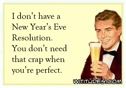 I don't have a New Year's Resolution. You don't need that crap when you're perfect ecard man toasting