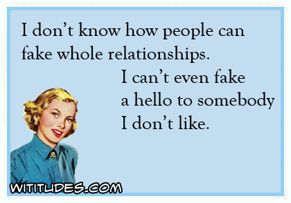 I don't know how people can fake whole relationships. I can't even fake a hello to somebody I don't like ecard