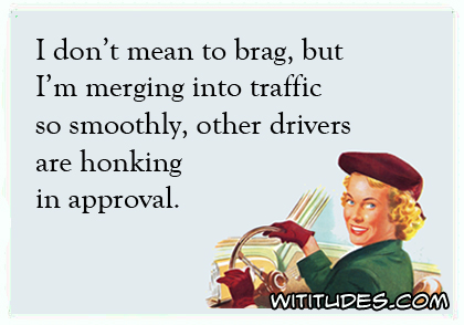 I don't mean to brag, but I'm merging into traffic so smoothly, other drivers are honking in approval ecard