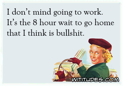 I don't mind going to work. It's the 8 hour wait to go home that I think is bullshit ecard