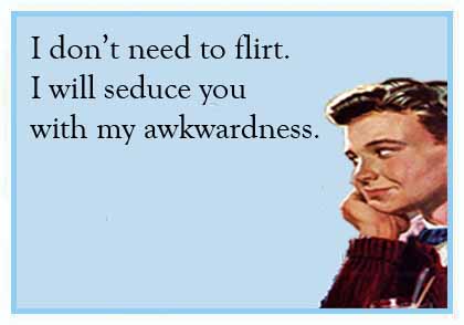 I don't need to flirt. I will seduce you with my awkwardness ecard