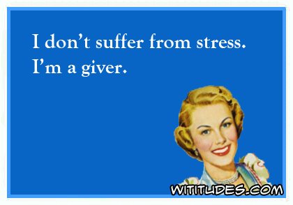 I don't suffer from stress. I'm a giver ecard