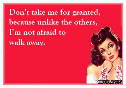 Don't take me for granted, because unlike the others, I'm not afraid to walk away ecard