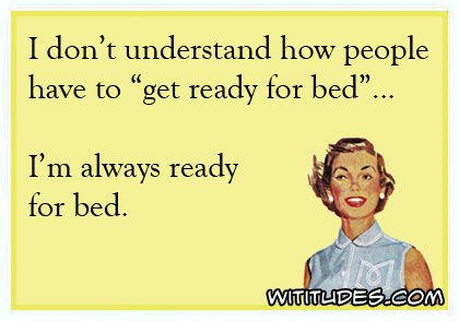 I don't understand how people have to 'get ready for bed' ... I'm always ready for bed ecard