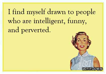 I find myself drawn to people who are intelligent, funny and perverted ecard