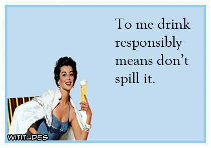 To me drink responsibly means don't spill it ecard