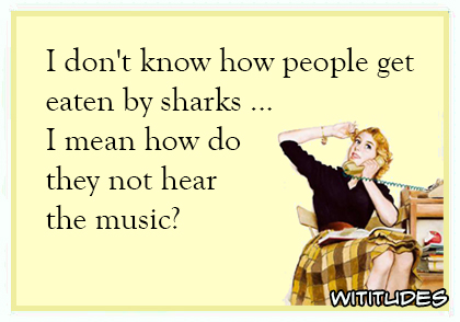 I don't know how people get eaten by sharks ... I mean how do they not hear the music? ecard