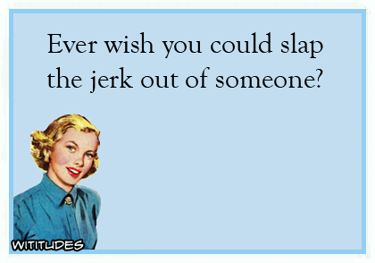 Ever wish you could slap the jerk out of someone? ecard