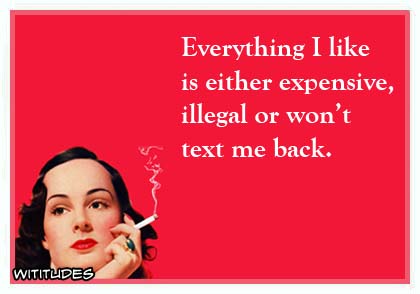 Everything I like is either expensive, illegal or won't text me back ecard