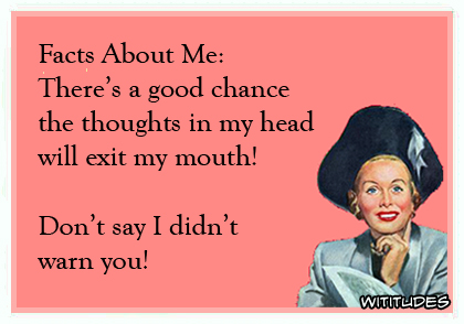 Facts About Me: There's a good chance the thoughts in my head will exit my mouth! Don't say I didn't warn you! ecard