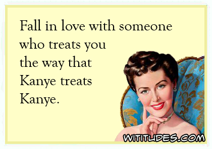 Fall in love with someone who treats you the way that Kanye treats Kanye ecard