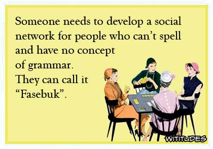 Someone needs to develop a social network for people who can't spell and have no concept of grammar. They can call it 'Fasebuk' ecard meme