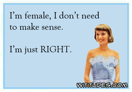I'm female, I don't need to make sense. I'm just RIGHT ecard