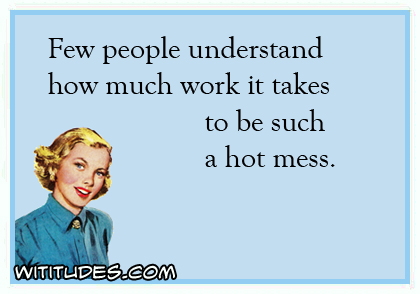 Few people understand how much work it takes to be such a hot mess ecard