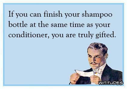 If you can finish your shampoo bottle at the same time as your conditioner, you are truly gifted ecard