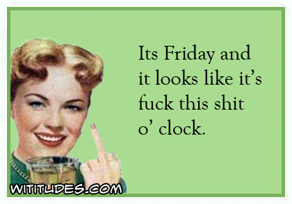 Its Friday and it looks like it's fuck this shit o'clock ecard