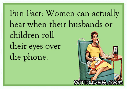 Fun Fact: Women can actually hear when their husbands or children roll their eyes over the phone ecard