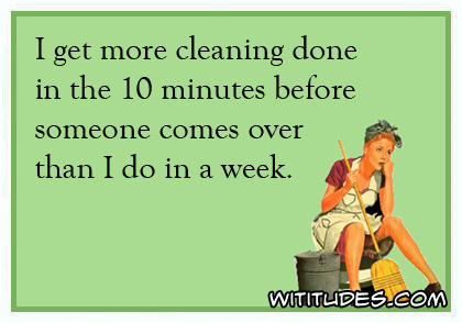 I get more cleaning done in the 10 minutes before someone comes over than I do in a week ecard