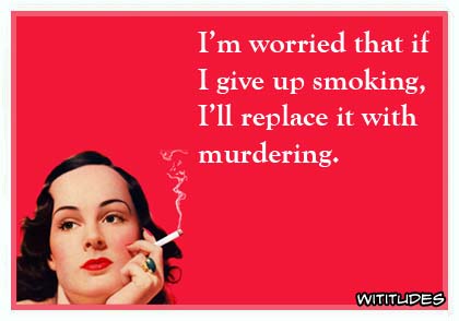 I'm worried that if I give up smoking I'll replace it with murdering ecard