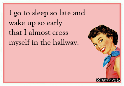 I go to sleep so late and wake up so early that I almost cross myself in the hallway ecard