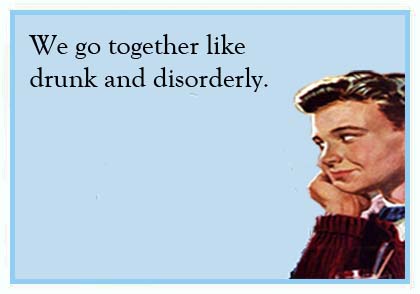 We go together like drunk and disorderly ecard