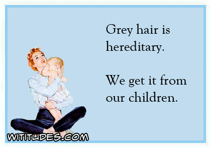 Grey hair is hereditary. We get it from our children ecard