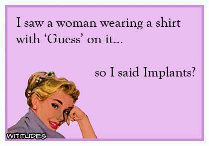 I saw a woman wearing a shirt that said 'Guess' on it ... so I said Implants? ecard