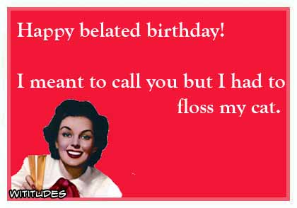 Happy belated birthday! I meant to call you but I had to floss my cat ecard