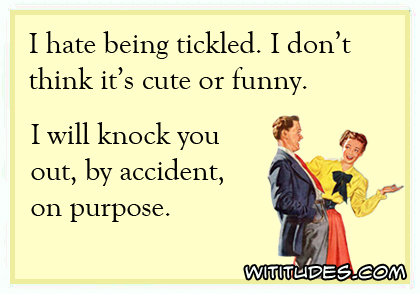 I hate being tickled. I don't think it's cute or funny. I will know you out, by accident, on purpose ecard