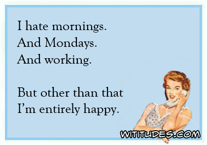 I hate mornings and Mondays and working. But other than that, I'm entirely happy ecard