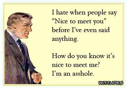 I hate when people say 'Nice to meet you' before I've even said anything. How do you know it's nice to meet me? I'm an asshole ecard