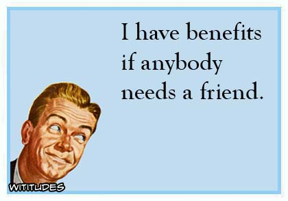 I have benefits if anybody needs a friend ecard